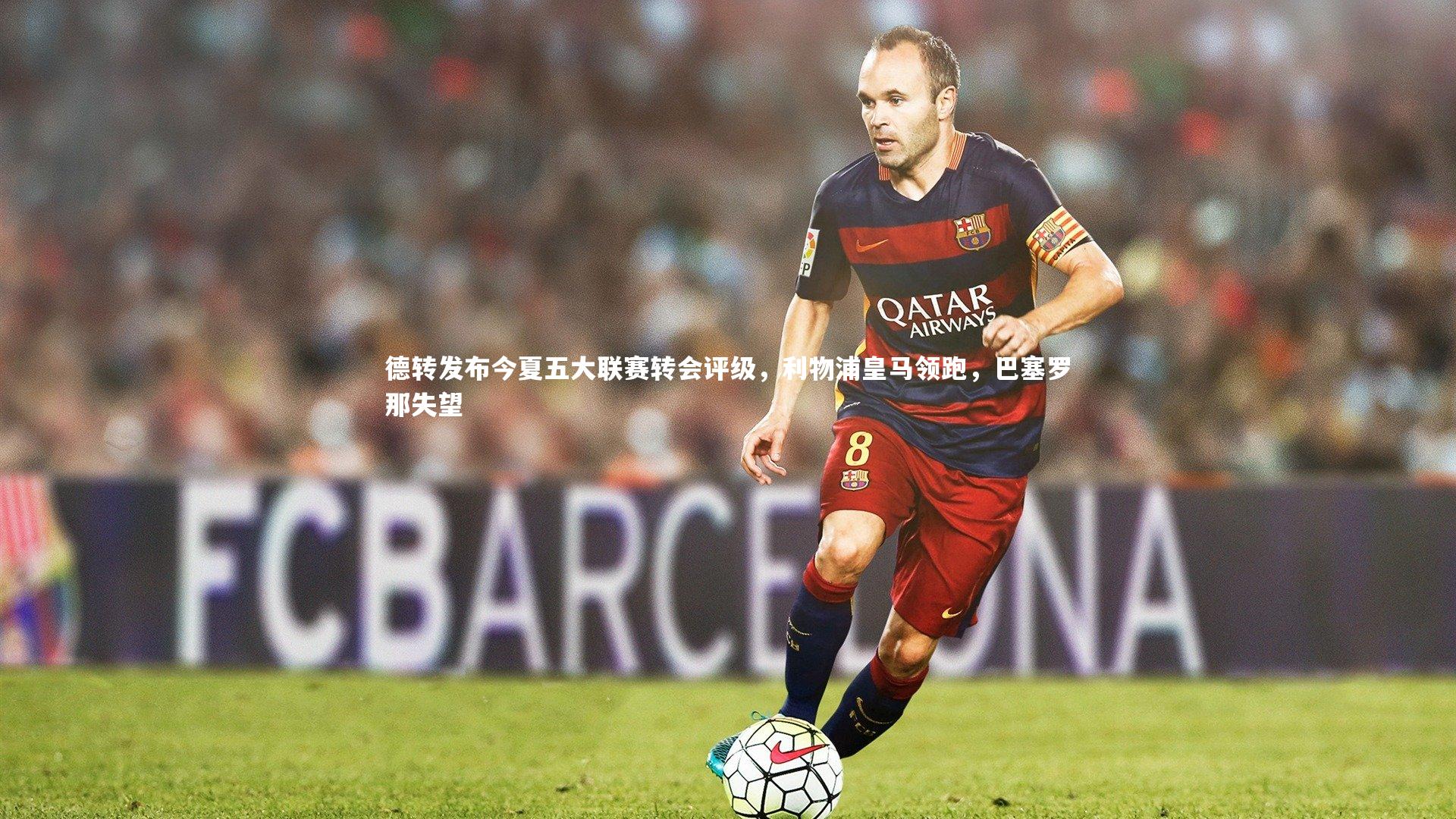 德转发布今夏五大联赛转会评级，利物浦皇马领跑，巴塞罗那失望