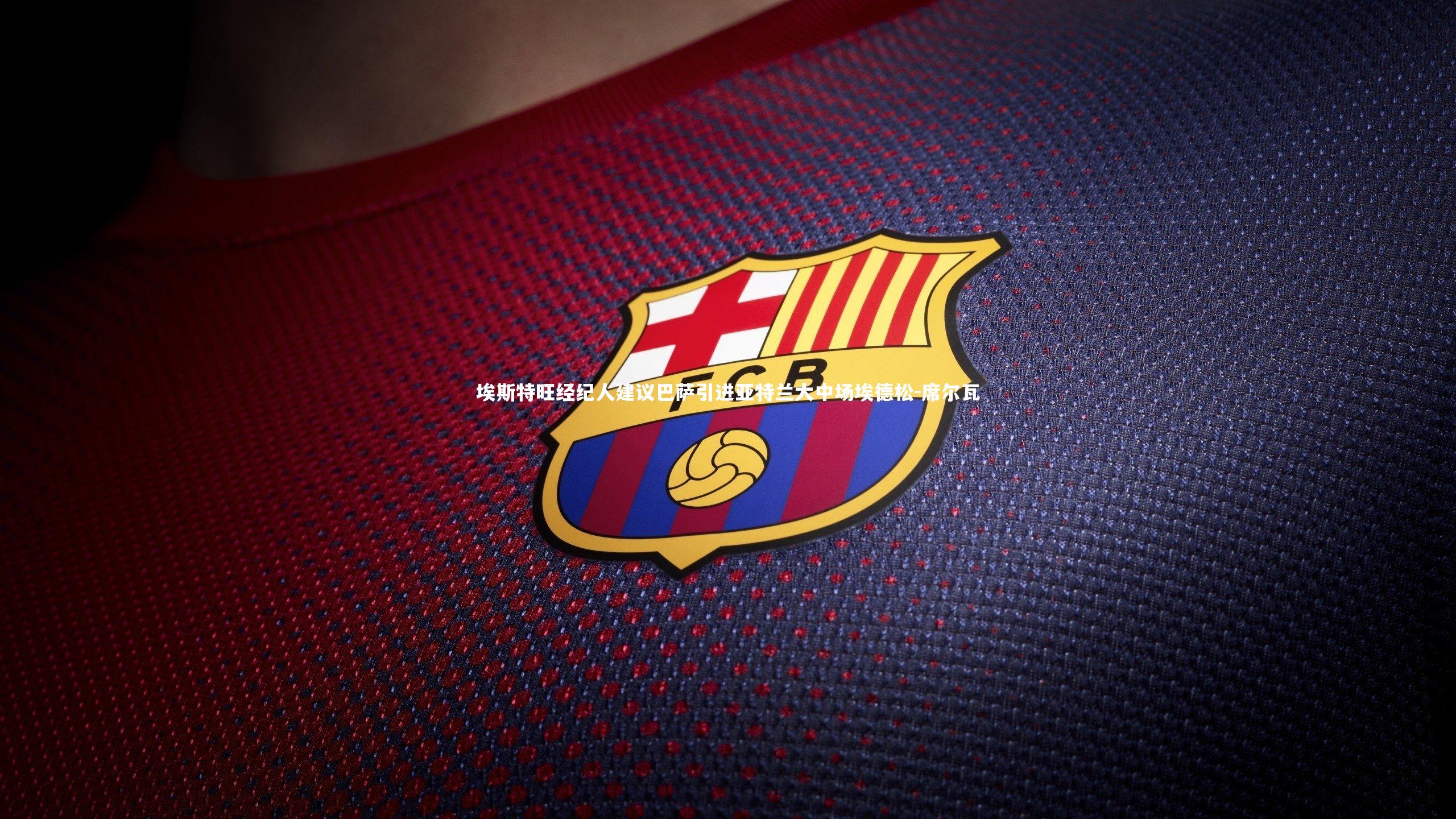 埃斯特旺经纪人建议巴萨引进亚特兰大中场埃德松-席尔瓦