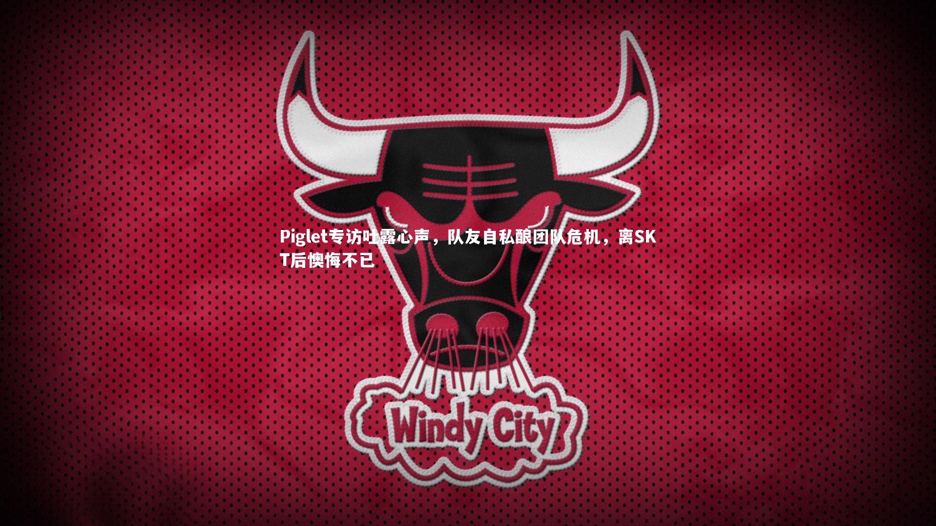 Piglet专访吐露心声,队友自私酿团队危机,离SKT后懊悔不已